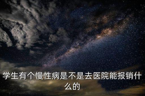 學生有個慢性病是不是去醫(yī)院能報銷什么的