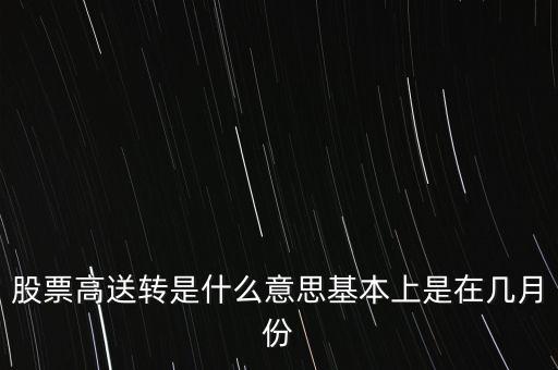 股票高送轉(zhuǎn)是什么意思基本上是在幾月份