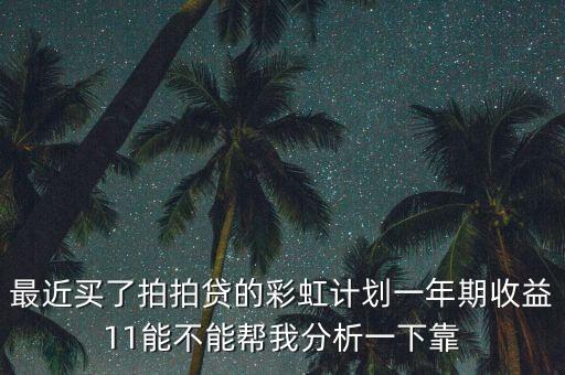 最近買了拍拍貸的彩虹計劃一年期收益11能不能幫我分析一下靠