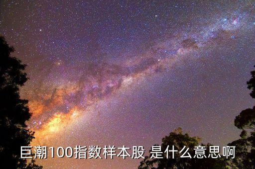 什么是巨潮價(jià)值股，巨潮100指數(shù)樣本股 是什么意思啊