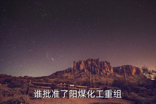 誰(shuí)批準(zhǔn)了陽(yáng)煤化工重組