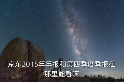 京東2015年q4業(yè)績什么時(shí)候公布，京東2015年年報(bào)和第四季度季報(bào)在那里能看啊