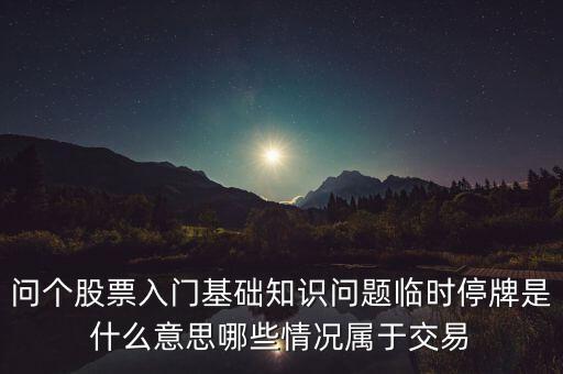 早上臨時停牌是什么，問個股票入門基礎知識問題臨時停牌是什么意思哪些情況屬于交易