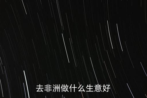 去非洲做什么生意好