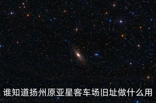 誰知道揚(yáng)州原亞星客車場舊址做什么用