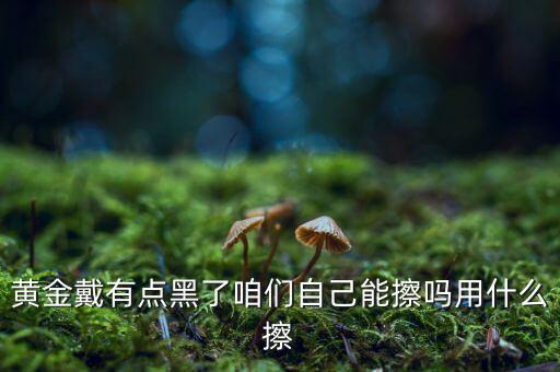 黃金用什么擦，黃金戴有點(diǎn)黑了咱們自己能擦嗎用什么擦