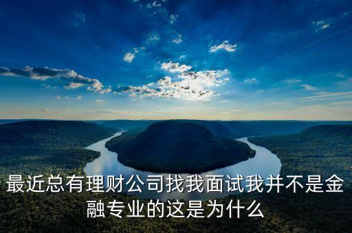 最近總有理財公司找我面試我并不是金融專業(yè)的這是為什么