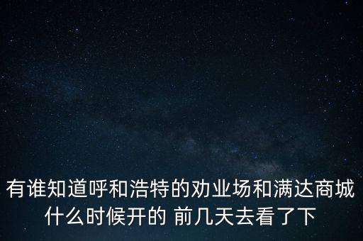 有誰知道呼和浩特的勸業(yè)場和滿達商城什么時候開的 前幾天去看了下