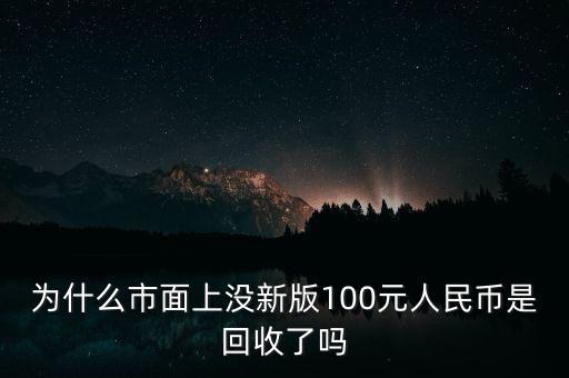 為什么現(xiàn)在銀行換不來新版100元，為什么市面上沒新版100元人民幣是回收了嗎