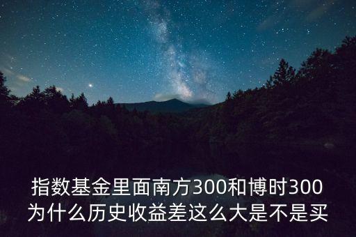 指數(shù)基金里面南方300和博時(shí)300為什么歷史收益差這么大是不是買(mǎi)