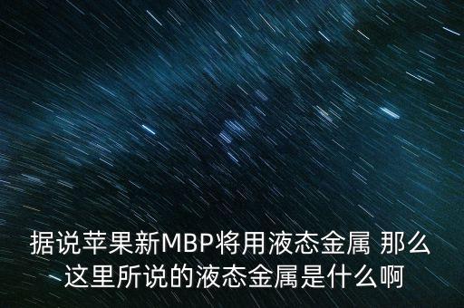 據(jù)說蘋果新MBP將用液態(tài)金屬 那么 這里所說的液態(tài)金屬是什么啊