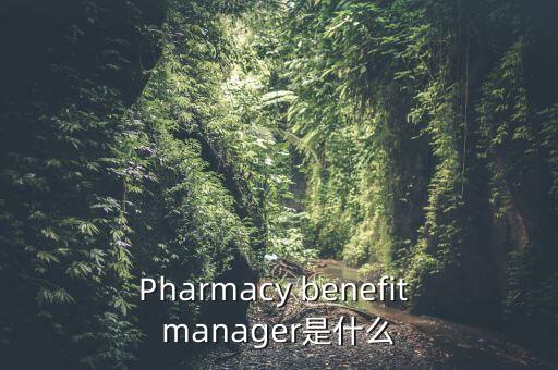 什么是藥品福利管理，Pharmacy benefit manager是什么