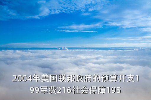 2004年美國(guó)聯(lián)邦政府的預(yù)算開(kāi)支199軍費(fèi)216社會(huì)保障195