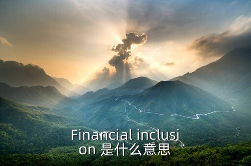 什么叫金融包容性，F(xiàn)inancial inclusion 是什么意思