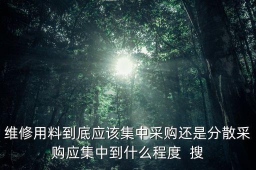 維修用料到底應(yīng)該集中采購還是分散采購應(yīng)集中到什么程度  搜