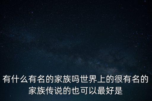 有什么有名的家族嗎世界上的很有名的家族傳說(shuō)的也可以最好是