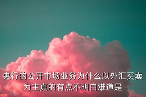 央行的公開市場業(yè)務(wù)為什么以外匯買賣為主真的有點(diǎn)不明白難道是