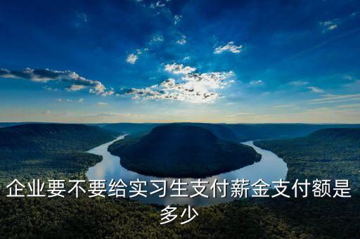 企業(yè)要不要給實(shí)習(xí)生支付薪金支付額是多少