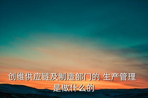 創(chuàng)維供應(yīng)鏈及制造部門的 生產(chǎn)管理 是做什么的