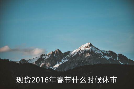 2016年春節(jié)現(xiàn)貨白銀什么時候休事，現(xiàn)貨2016年春節(jié)什么時候休市