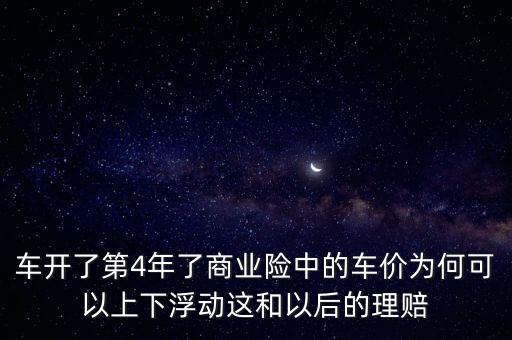 車開了第4年了商業(yè)險(xiǎn)中的車價(jià)為何可以上下浮動(dòng)這和以后的理賠