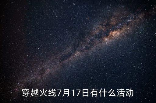 穿越火線7月17日有什么活動(dòng)