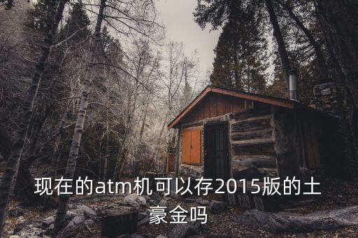 現(xiàn)在的atm機可以存2015版的土豪金嗎