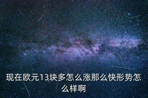 現(xiàn)在歐元13塊多怎么漲那么快形勢(shì)怎么樣啊