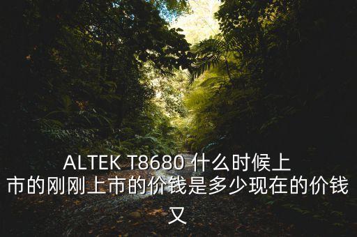 tcl8080什么時候上市的，ALTEK T8680 什么時候上市的剛剛上市的價錢是多少現(xiàn)在的價錢又