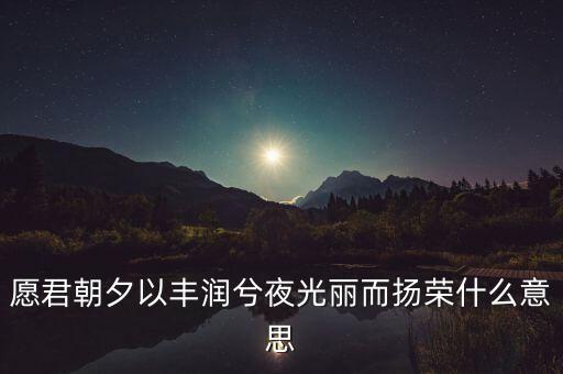 望風(fēng)而什么，愿君朝夕以豐潤(rùn)兮夜光麗而揚(yáng)榮什么意思