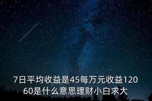 7天平均收益率是什么，7日平均收益是45每萬元收益12060是什么意思理財(cái)小白求大