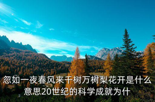 上風高科是什么，忽如一夜春風來千樹萬樹梨花開是什么意思20世紀的科學成就為什