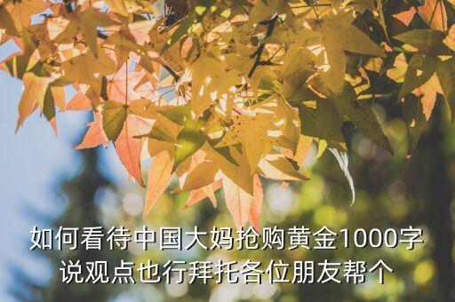 如何看待中國大媽搶購黃金1000字說觀點也行拜托各位朋友幫個