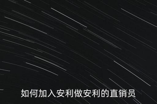 加入安利直銷員需做什么，如何加入安利做安利的直銷員