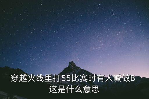 穿越火線里打55比賽時(shí)有人喊做B 這是什么意思