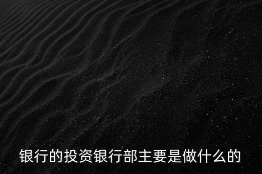 投資銀行是做什么的，銀行的投資銀行部主要是做什么的