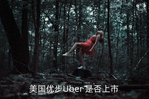 美國優(yōu)步Uber 是否上市