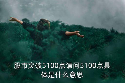 滬指突破5100點(diǎn)是什么意思，股市突破5100點(diǎn)請(qǐng)問5100點(diǎn)具體是什么意思