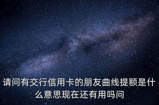 請(qǐng)問(wèn)有交行信用卡的朋友曲線提額是什么意思現(xiàn)在還有用嗎問(wèn)