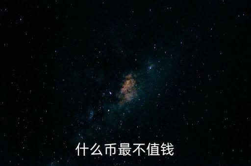 什么幣最不值錢，什麼幣最不值錢