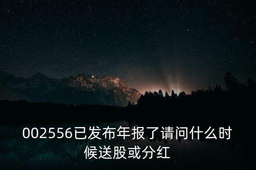 002556已發(fā)布年報(bào)了請(qǐng)問(wèn)什么時(shí)候送股或分紅