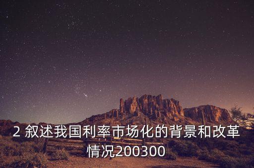 2 敘述我國(guó)利率市場(chǎng)化的背景和改革情況200300