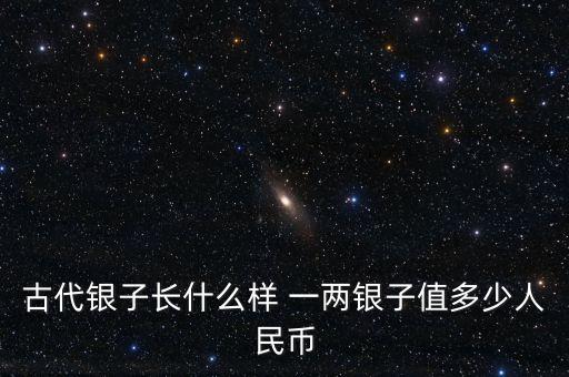 古代銀子長什么樣 一兩銀子值多少人民幣