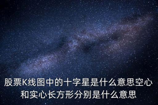 000636十字星是什么意思，股票K線圖中的十字星是什么意思空心和實(shí)心長方形分別是什么意思