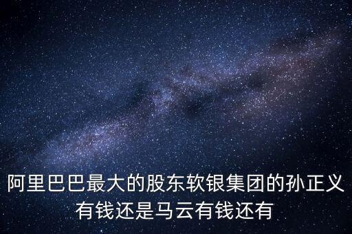 阿里巴巴最大的股東軟銀集團的孫正義有錢還是馬云有錢還有