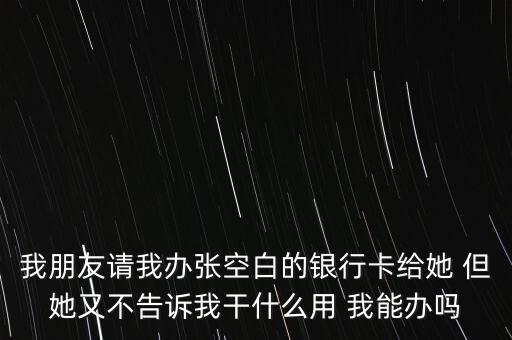 我朋友請(qǐng)我辦張空白的銀行卡給她 但她又不告訴我干什么用 我能辦嗎