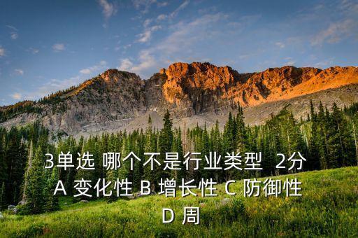 3單選 哪個(gè)不是行業(yè)類型  2分 A 變化性 B 增長(zhǎng)性 C 防御性 D 周