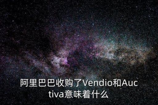 阿里巴巴收購了Vendio和Auctiva意味著什么