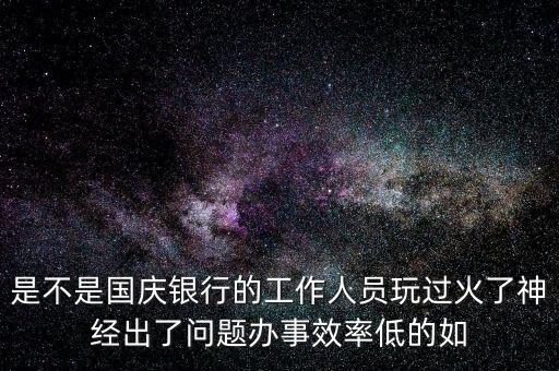 是不是國慶銀行的工作人員玩過火了神經(jīng)出了問題辦事效率低的如