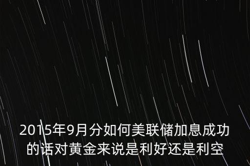 2015年9月分如何美聯(lián)儲(chǔ)加息成功的話對(duì)黃金來(lái)說(shuō)是利好還是利空